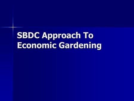 SBDC Approach To Economic Gardening. In 30 minutes…..  Market research  Newton approach  MyEntreNet  Business Succession.