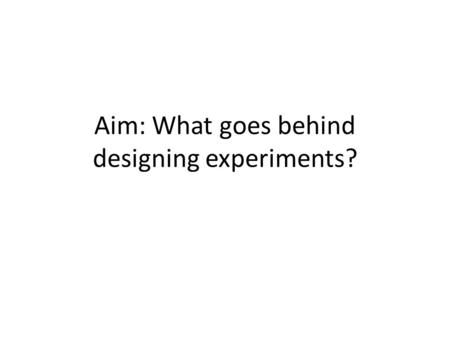 Aim: What goes behind designing experiments?. What is a study? A study is an experiment when we actually do something to people, animals, or objects to.