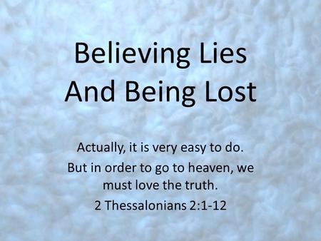 Believing Lies And Being Lost Actually, it is very easy to do. But in order to go to heaven, we must love the truth. 2 Thessalonians 2:1-12.