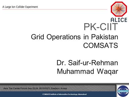 COMSATS Institute of Information Technology, Islamabad PK-CIIT Grid Operations in Pakistan COMSATS Dr. Saif-ur-Rehman Muhammad Waqar Asia Tier Center Forum.