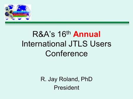 R&A’s 16 th Annual International JTLS Users Conference R. Jay Roland, PhD President.