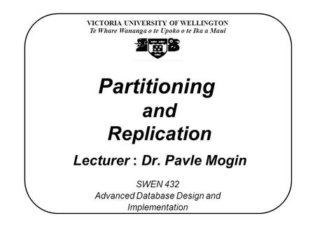 VICTORIA UNIVERSITY OF WELLINGTON Te Whare Wananga o te Upoko o te Ika a Maui SWEN 432 Advanced Database Design and Implementation Partitioning and Replication.