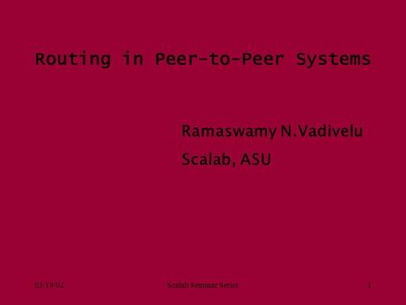 03/19/02Scalab Seminar Series1 Routing in Peer-to-Peer Systems Ramaswamy N.Vadivelu Scalab, ASU.