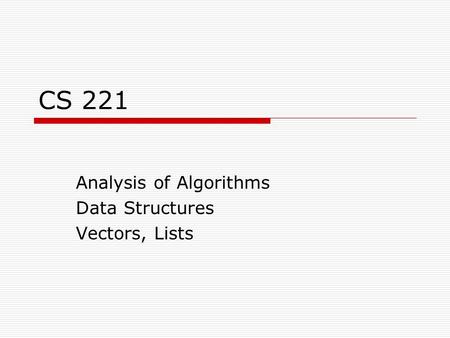 CS 221 Analysis of Algorithms Data Structures Vectors, Lists.