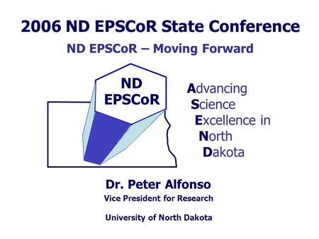 ND EPSCoR Dr. Peter Alfonso Advancing Science Excellence in North Dakota Vice President for Research University of North Dakota 2006 ND EPSCoR State Conference.