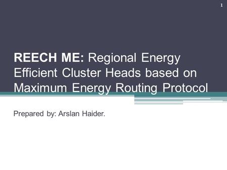 REECH ME: Regional Energy Efficient Cluster Heads based on Maximum Energy Routing Protocol Prepared by: Arslan Haider. 1.