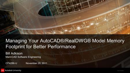 © 2011 Autodesk Managing Your AutoCAD®/RealDWG® Model Memory Footprint for Better Performance Bill Adkison MarinCAD Software Engineering CP4286-U November.