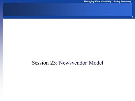 1 Managing Flow Variability: Safety Inventory Operations Management Session 23: Newsvendor Model.