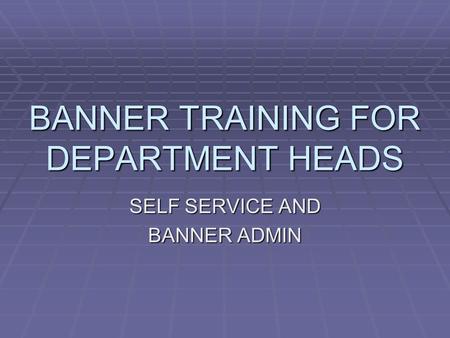 BANNER TRAINING FOR DEPARTMENT HEADS SELF SERVICE AND BANNER ADMIN.