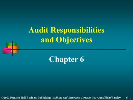 ©2003 Prentice Hall Business Publishing, Auditing and Assurance Services 9/e, Arens/Elder/Beasley 6 - 1 Audit Responsibilities and Objectives Chapter 6.