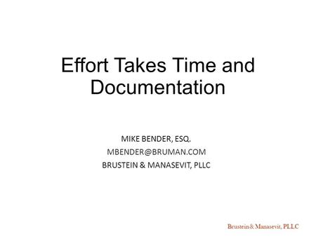 Brustein & Manasevit, PLLC Effort Takes Time and Documentation MIKE BENDER, ESQ. BRUSTEIN & MANASEVIT, PLLC SPRING FORUM 2015.