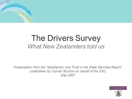 The Drivers Survey What New Zealanders told us Presentation from the “Satisfaction and Trust in the State Services Report” undertaken by Colmar Brunton.