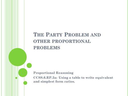 T HE P ARTY P ROBLEM AND OTHER PROPORTIONAL PROBLEMS Proportional Reasoning CCSS.6.RP.3a: Using a table to write equivalent and simplest form ratios.