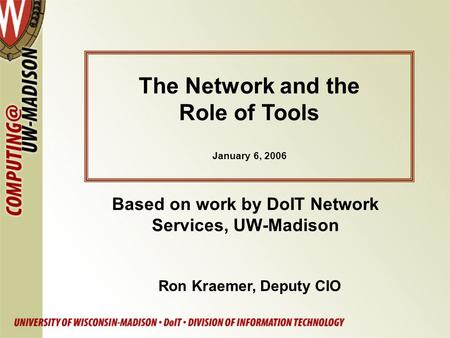 Based on work by DoIT Network Services, UW-Madison The Network and the Role of Tools January 6, 2006 Ron Kraemer, Deputy CIO.