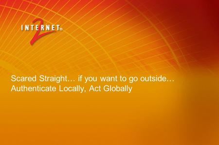 Scared Straight… if you want to go outside… Authenticate Locally, Act Globally.