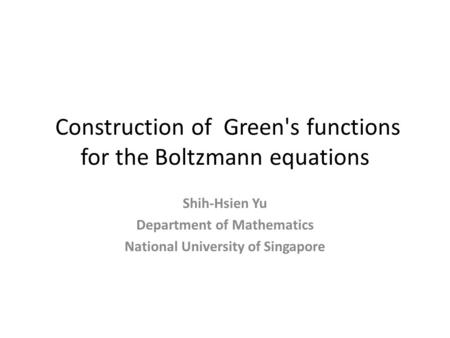 Construction of Green's functions for the Boltzmann equations Shih-Hsien Yu Department of Mathematics National University of Singapore.