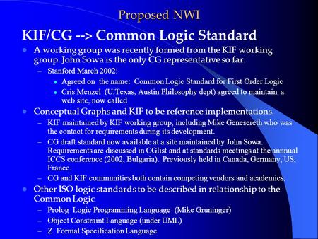 Proposed NWI KIF/CG --> Common Logic Standard A working group was recently formed from the KIF working group. John Sowa is the only CG representative so.