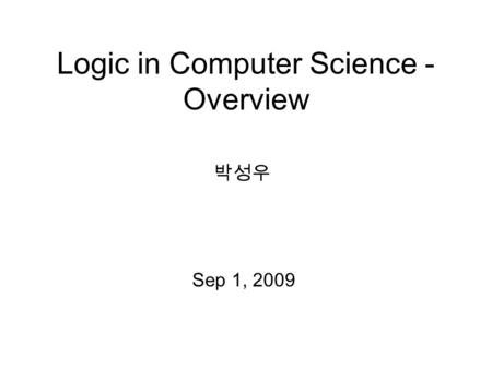 Logic in Computer Science - Overview Sep 1, 2009 박성우.