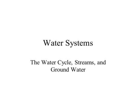 Water Systems The Water Cycle, Streams, and Ground Water.