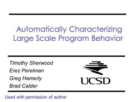 Automatically Characterizing Large Scale Program Behavior Timothy Sherwood Erez Perelman Greg Hamerly Brad Calder Used with permission of author.