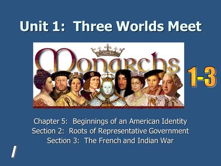 Unit 1: Three Worlds Meet Chapter 5: Beginnings of an American Identity Section 2: Roots of Representative Government Section 3: The French and Indian.