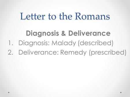 Letter to the Romans Diagnosis & Deliverance 1.Diagnosis: Malady (described) 2.Deliverance: Remedy (prescribed)