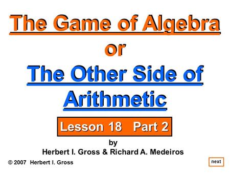 The Game of Algebra or The Other Side of Arithmetic The Game of Algebra or The Other Side of Arithmetic © 2007 Herbert I. Gross by Herbert I. Gross & Richard.