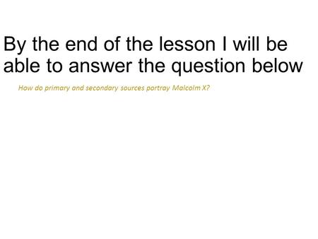 By the end of the lesson I will be able to answer the question below How do primary and secondary sources portray Malcolm X?