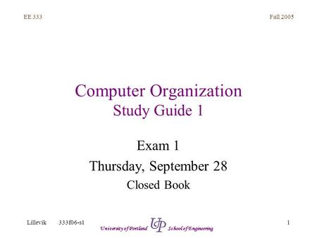 Fall 2005 1 EE 333 Lillevik333f06-s1 University of Portland School of Engineering Computer Organization Study Guide 1 Exam 1 Thursday, September 28 Closed.