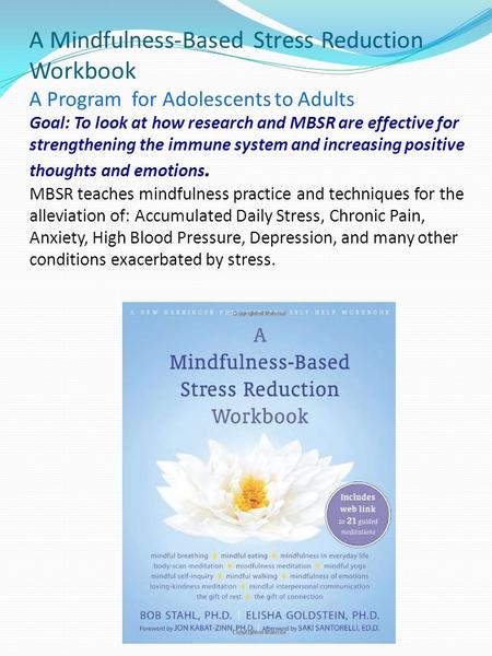 A Mindfulness-Based Stress Reduction Workbook A Program for Adolescents to Adults Goal: To look at how research and MBSR are effective.