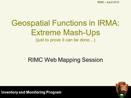 NPS Natural Resource & GIS Programs Inventory and Monitoring Program RIMC – April 2010 Geospatial Functions in IRMA: Extreme Mash-Ups (just to prove it.