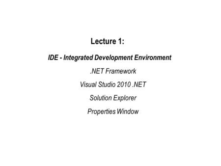 Lecture 1: IDE - Integrated Development Environment.NET Framework Visual Studio 2010.NET Solution Explorer Properties Window.