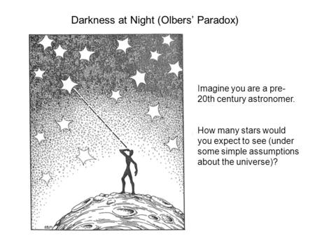 Darkness at Night (Olbers’ Paradox) Imagine you are a pre- 20th century astronomer. How many stars would you expect to see (under some simple assumptions.