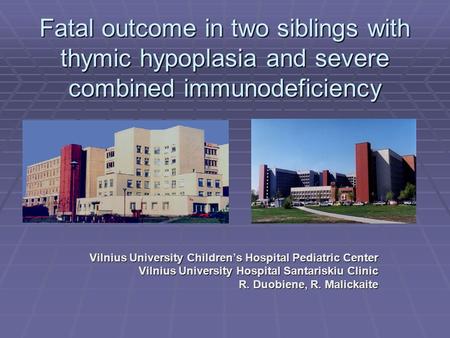 Fatal outcome in two siblings with thymic hypoplasia and severe combined immunodeficiency Vilnius University Children’s Hospital Pediatric Center Vilnius.