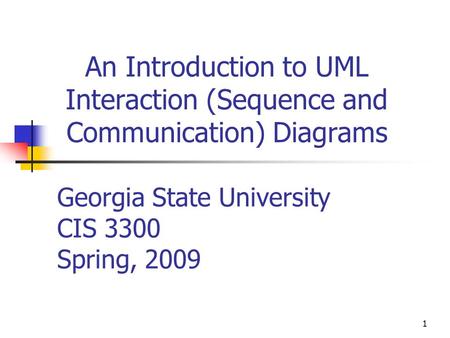 1 An Introduction to UML Interaction (Sequence and Communication) Diagrams Georgia State University CIS 3300 Spring, 2009.