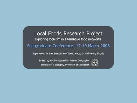 Ed Harris, MSc by Research in Human Geography Institute of Geography, University of Edinburgh Local Foods Research Project exploring localism in alternative.