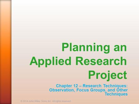 Planning an Applied Research Project Chapter 12 – Research Techniques: Observation, Focus Groups, and Other Techniques © 2014 John Wiley Sons, Inc. All.