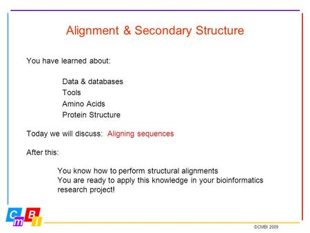 ©CMBI 2009 Alignment & Secondary Structure You have learned about: Data & databases Tools Amino Acids Protein Structure Today we will discuss: Aligning.