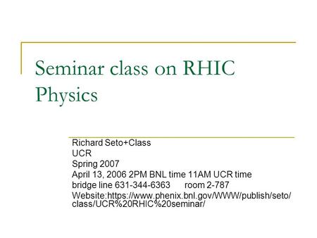 Seminar class on RHIC Physics Richard Seto+Class UCR Spring 2007 April 13, 2006 2PM BNL time 11AM UCR time bridge line 631-344-6363 room 2-787 Website:https://www.phenix.bnl.gov/WWW/publish/seto/