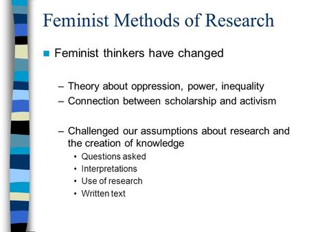 Feminist Methods of Research Feminist thinkers have changed –Theory about oppression, power, inequality –Connection between scholarship and activism –Challenged.