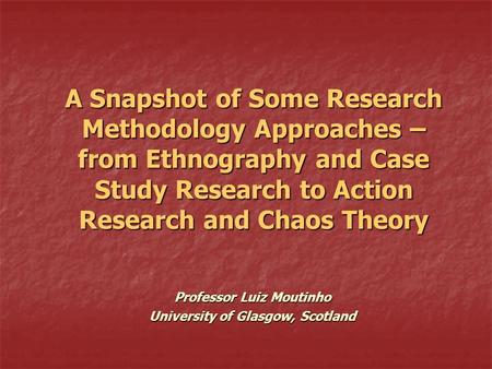 A Snapshot of Some Research Methodology Approaches – from Ethnography and Case Study Research to Action Research and Chaos Theory Professor Luiz Moutinho.