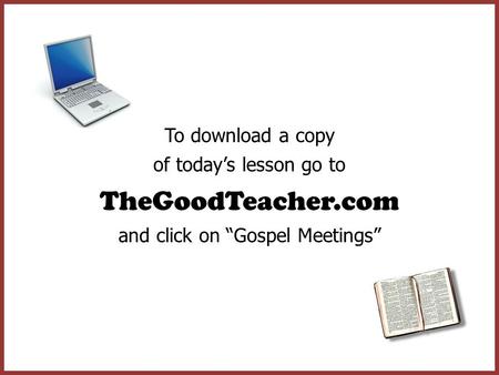 To download a copy of today’s lesson go to TheGoodTeacher.com and click on “Gospel Meetings”