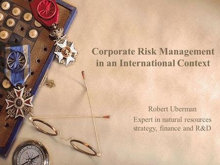 Corporate Risk Management in an International Context Robert Uberman Expert in natural resources strategy, finance and R&D.