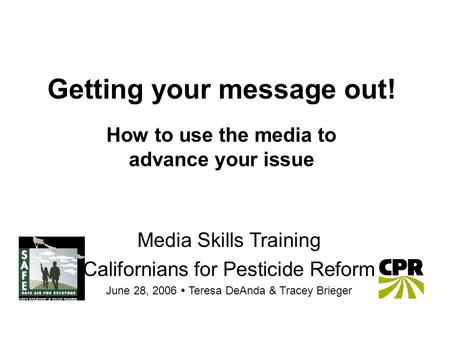 Getting your message out! How to use the media to advance your issue Media Skills Training Californians for Pesticide Reform June 28, 2006  Teresa DeAnda.