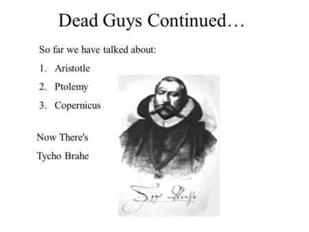 Dead Guys Continued… So far we have talked about: 1.Aristotle 2.Ptolemy 3.Copernicus Now There's Tycho Brahe.