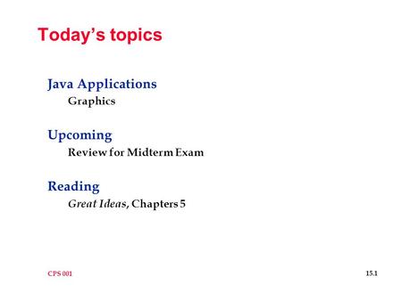 CPS 001 15.1 Today’s topics Java Applications Graphics Upcoming Review for Midterm Exam Reading Great Ideas, Chapters 5.