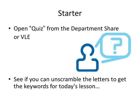 Starter Open “Quiz” from the Department Share or VLE See if you can unscramble the letters to get the keywords for today's lesson…