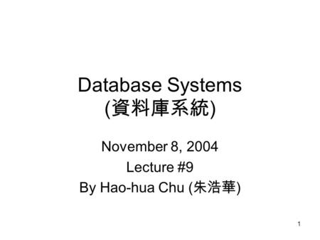 1 Database Systems ( 資料庫系統 ) November 8, 2004 Lecture #9 By Hao-hua Chu ( 朱浩華 )