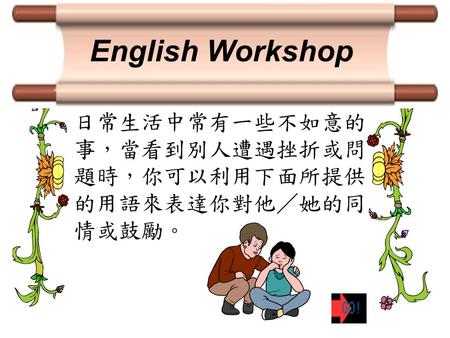 English Workshop 日常生活中常有一些不如意的 事，當看到別人遭遇挫折或問 題時，你可以利用下面所提供 的用語來表達你對他／她的同 情或鼓勵。