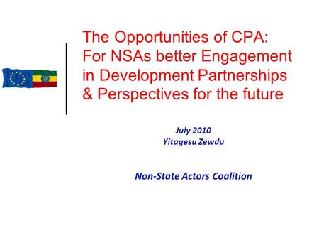 The Opportunities of CPA: For NSAs better Engagement in Development Partnerships & Perspectives for the future July 2010 Yitagesu Zewdu Non-State Actors.